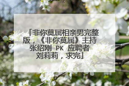 非你莫属相亲男完整版,《非你莫属》主持张绍刚 PK 应聘者刘莉莉,求完