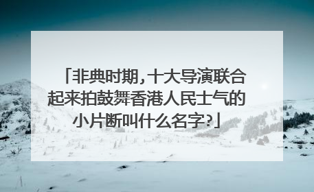 非典时期,十大导演联合起来拍鼓舞香港人民士气的小片断叫什么名字?