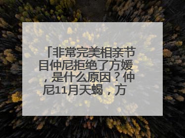 非常完美相亲节目仲尼拒绝了方媛,是什么原因?仲尼11月天蝎,方媛7月巨蟹绝配