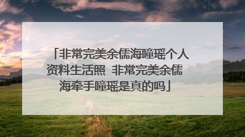 非常完美余儒海瞳瑶个人资料生活照 非常完美余儒海牵手瞳瑶是真的吗