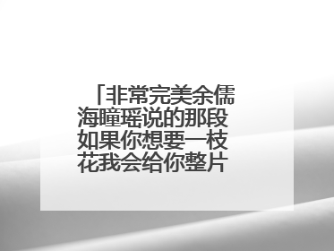 非常完美余儒海瞳瑶说的那段如果你想要一枝花我会给你整片花海的那段话