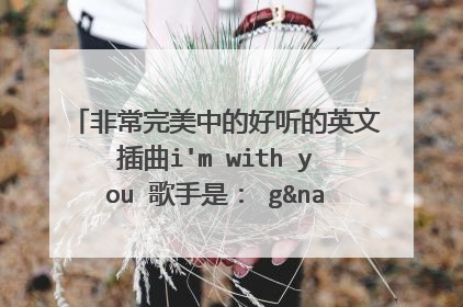 非常完美中的好听的英文插曲i'm with you 歌手是： g&navi 求下载地址