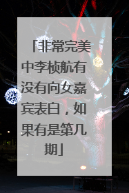 非常完美中李桢航有没有向女嘉宾表白,如果有是第几期