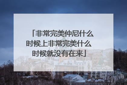 非常完美仲尼什么时候上非常完美什么时候就没有在来