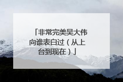 非常完美吴大伟向谁表白过(从上台到现在)