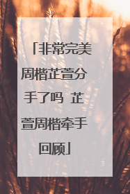 非常完美周楷芷萱分手了吗 芷萱周楷牵手回顾