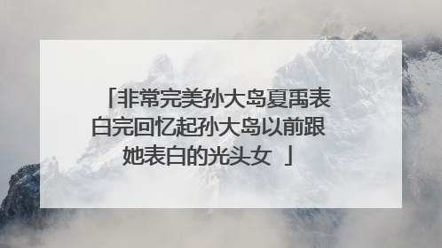 非常完美孙大岛夏禹表白完回忆起孙大岛以前跟她表白的光头女�