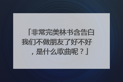 非常完美林书含告白我们不做朋友了好不好，是什么歌曲呢？