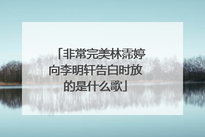 非常完美林霈婷向李明轩告白时放的是什么歌