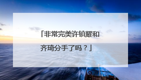 非常完美许镇耀和齐琦分手了吗?