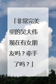 非常完美里的吴大伟现在有女朋友吗?牵手了吗?