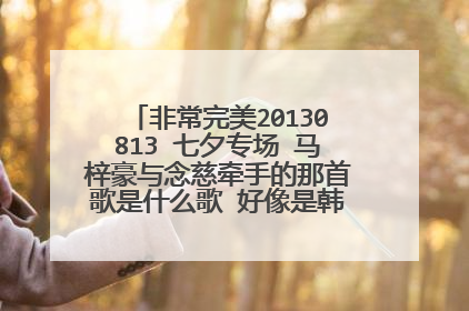 非常完美20130813 七夕专场 马梓豪与念慈牵手的那首歌是什么歌 好像是韩语的 谁能告诉我下