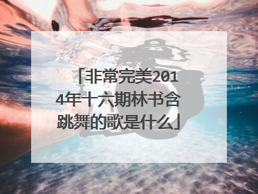 非常完美2014年十六期林书含跳舞的歌是什么