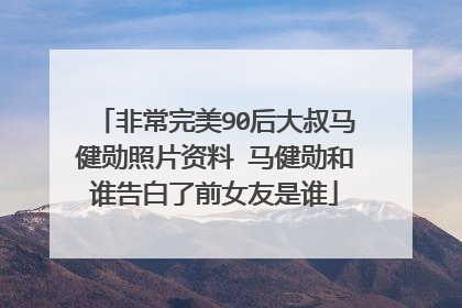 非常完美90后大叔马健勋照片资料 马健勋和谁告白了前女友是谁