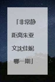 非常静距离朱亚文沈佳妮哪一期