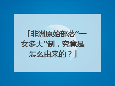 非洲原始部落“一女多夫”制，究竟是怎么由来的？