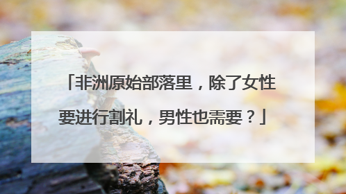非洲原始部落里,除了女性要进行割礼,男性也需要?