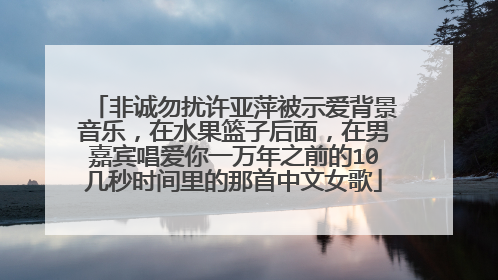 非诚勿扰许亚萍被示爱背景音乐,在水果篮子后面,在男嘉宾唱爱你一万年之前的10几秒时间里的那首中文女歌