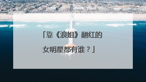 靠《浪姐》翻红的女明星都有谁？