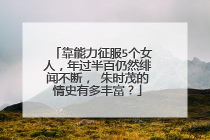 靠能力征服5个女人，年过半百仍然绯闻不断， 朱时茂的情史有多丰富？