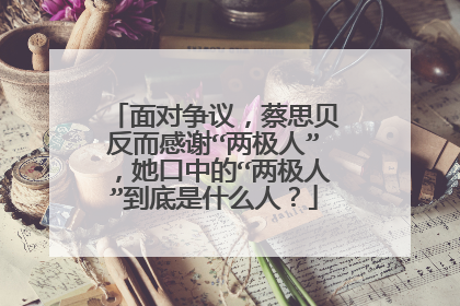 面对争议，蔡思贝反而感谢“两极人”，她口中的“两极人”到底是什么人？