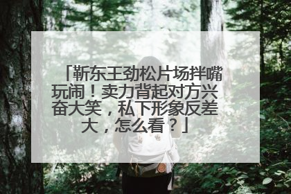 靳东王劲松片场拌嘴玩闹！卖力背起对方兴奋大笑，私下形象反差大，怎么看？