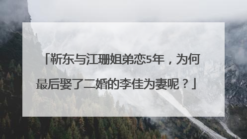 靳东与江珊姐弟恋5年,为何最后娶了二婚的李佳为妻呢?