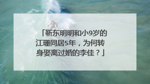 靳东明明和小9岁的江珊同居5年，为何转身娶离过婚的李佳？