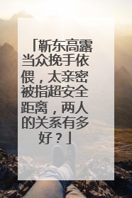 靳东高露当众挽手依偎，太亲密被指超安全距离，两人的关系有多好？