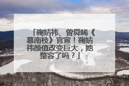 鞠婧祎、曾舜晞《慕南枝》官宣!鞠婧祎颜值改变巨大,她整容了吗?