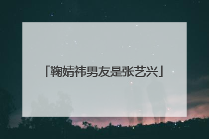 鞠婧祎男友是张艺兴