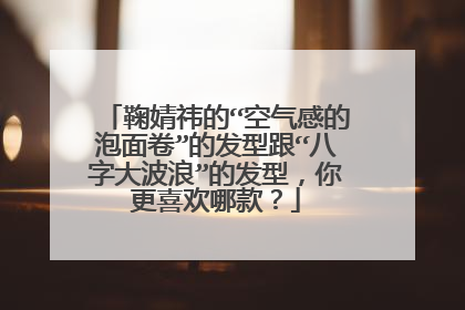 鞠婧祎的“空气感的泡面卷”的发型跟“八字大波浪”的发型,你更喜欢哪款?