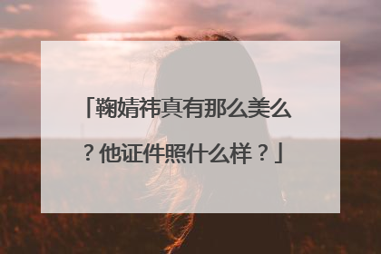 鞠婧祎真有那么美么?他证件照什么样?