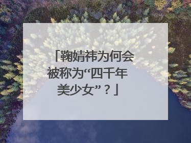鞠婧祎为何会被称为“四千年美少女”？