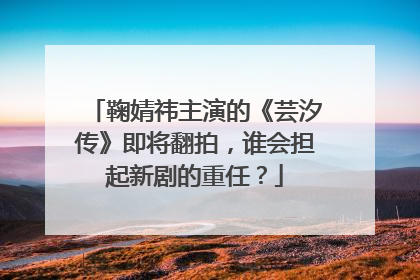 鞠婧祎主演的《芸汐传》即将翻拍，谁会担起新剧的重任？