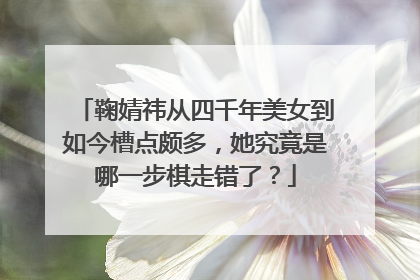 鞠婧祎从四千年美女到如今槽点颇多,她究竟是哪一步棋走错了?