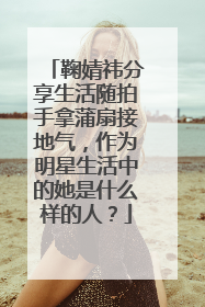 鞠婧祎分享生活随拍手拿蒲扇接地气,作为明星生活中的她是什么样的人?