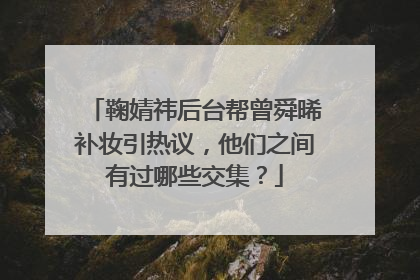 鞠婧祎后台帮曾舜晞补妆引热议，他们之间有过哪些交集？