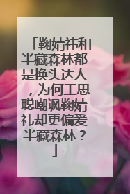 鞠婧祎和半藏森林都是换头达人，为何王思聪嘲讽鞠婧祎却更偏爱半藏森林？
