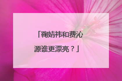 鞠婧祎和费沁源谁更漂亮?