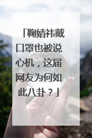鞠婧祎戴口罩也被说心机，这届网友为何如此八卦？