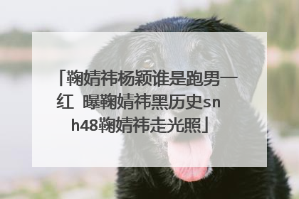 鞠婧祎杨颖谁是跑男一红 曝鞠婧祎黑历史snh48鞠婧祎走光照