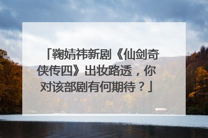 鞠婧祎新剧《仙剑奇侠传四》出妆路透，你对该部剧有何期待？