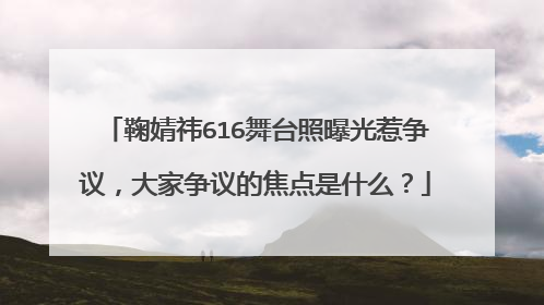 鞠婧祎616舞台照曝光惹争议,大家争议的焦点是什么?