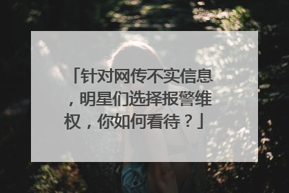 针对网传不实信息,明星们选择报警维权,你如何看待?