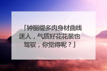 钟丽缇多肉身材曲线迷人,气质好花花装也驾驭,你觉得呢?