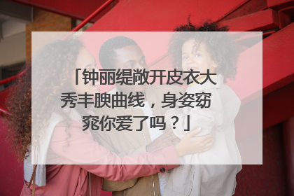 钟丽缇敞开皮衣大秀丰腴曲线,身姿窈窕你爱了吗?