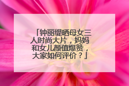 钟丽缇晒母女三人时尚大片，妈妈和女儿颜值爆赞，大家如何评价？