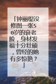 钟丽缇没修图一张50岁的衰老脸，身材发福十分壮硕，曾经的她有多惊艳？