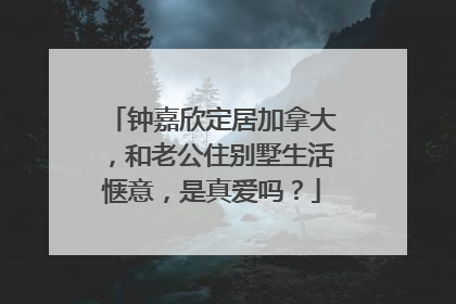 钟嘉欣定居加拿大,和老公住别墅生活惬意,是真爱吗?
